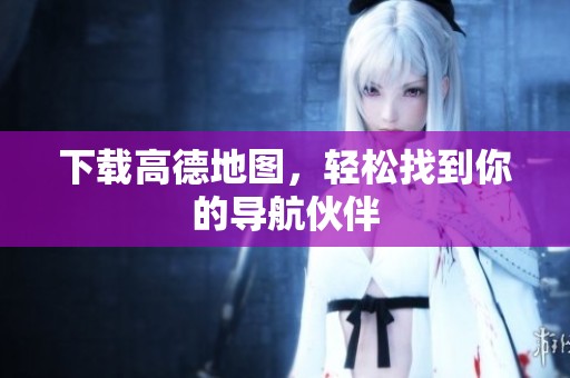 下载高德地图，轻松找到你的导航伙伴