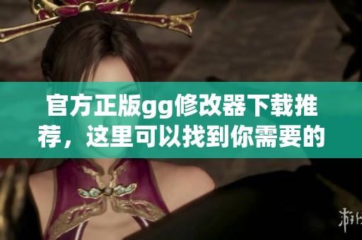 官方正版gg修改器下载推荐，这里可以找到你需要的资源与信息