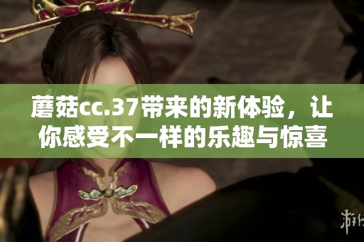 蘑菇cc.37带来的新体验，让你感受不一样的乐趣与惊喜