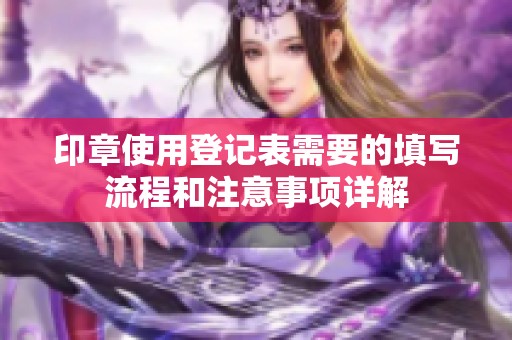 印章使用登记表需要的填写流程和注意事项详解