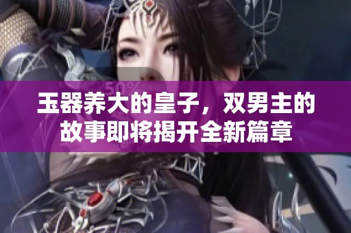 玉器养大的皇子，双男主的故事即将揭开全新篇章