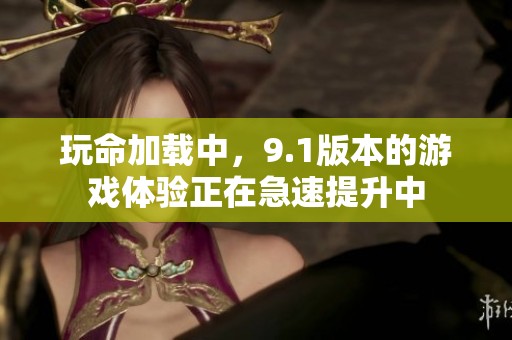 玩命加载中，9.1版本的游戏体验正在急速提升中