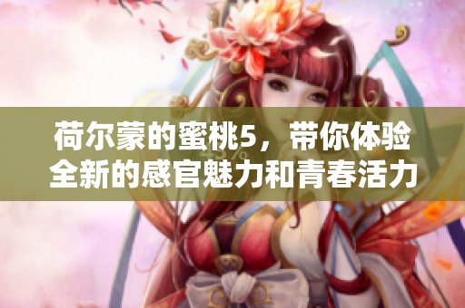 荷尔蒙的蜜桃5，带你体验全新的感官魅力和青春活力