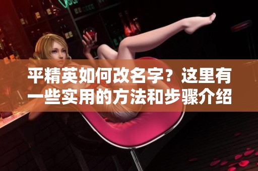 平精英如何改名字？这里有一些实用的方法和步骤介绍给你