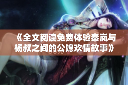 《全文阅读免费体验秦岚与杨叔之间的公媳欢情故事》