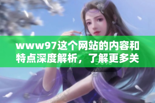 www97这个网站的内容和特点深度解析，了解更多关于www97的信息与使用方法