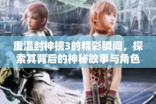 重温封神榜3的精彩瞬间，探索其背后的神秘故事与角色魅力