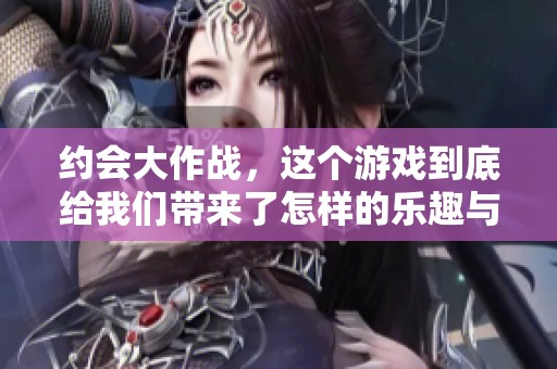 约会大作战，这个游戏到底给我们带来了怎样的乐趣与挑战呢