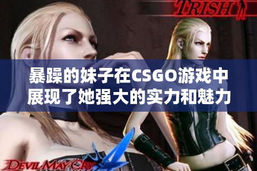 暴躁的妹子在CSGO游戏中展现了她强大的实力和魅力