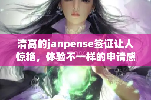 清高的janpense签证让人惊艳，体验不一样的申请感受