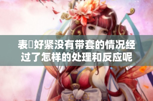表妺好紧没有带套的情况经过了怎样的处理和反应呢