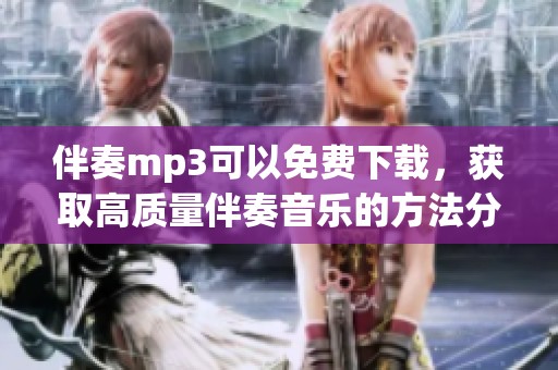 伴奏mp3可以免费下载，获取高质量伴奏音乐的方法分享