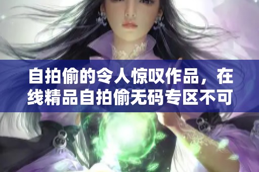自拍偷的令人惊叹作品，在线精品自拍偷**专区不可错过的精彩内容