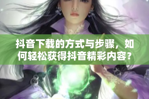 抖音下载的方式与步骤，如何轻松获得抖音精彩内容？