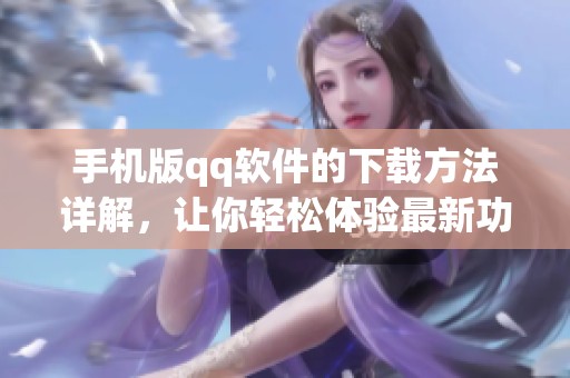 手机版qq软件的下载方法详解，让你轻松体验最新功能