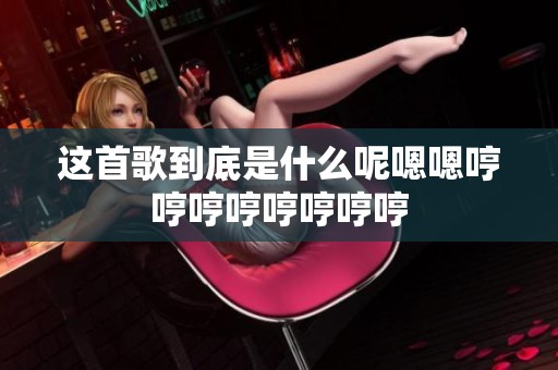 这首歌到底是什么呢嗯嗯哼哼哼哼哼哼哼哼