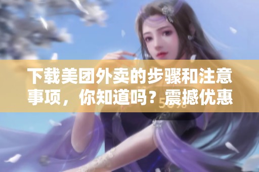 下载美团外卖的步骤和注意事项，你知道吗？震撼优惠就在这里等你！