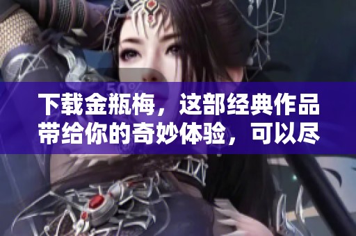 下载金瓶梅，这部经典作品带给你的奇妙体验，可以尽情畅享。