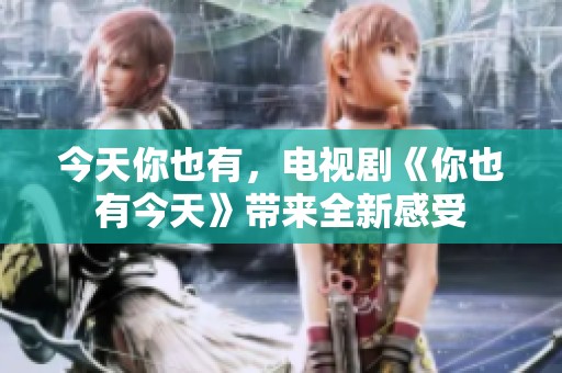 今天你也有，电视剧《你也有今天》带来全新感受