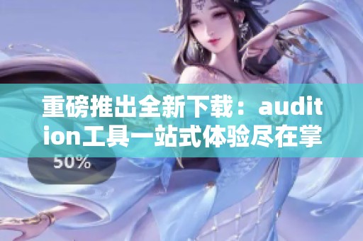 重磅推出全新下载：audition工具一站式体验尽在掌握之中