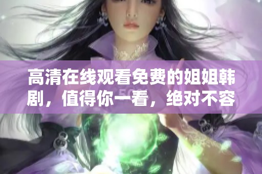高清在线观看免费的姐姐韩剧，值得你一看，绝对不容错过的精彩内容！