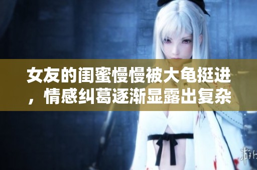 女友的闺蜜慢慢被大龟挺进，情感纠葛逐渐显露出复杂关系