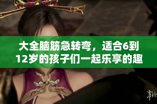 大全脑筋急转弯，适合6到12岁的孩子们一起乐享的趣味挑战