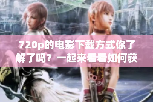 720p的电影下载方式你了解了吗？一起来看看如何获取720p电影吧！