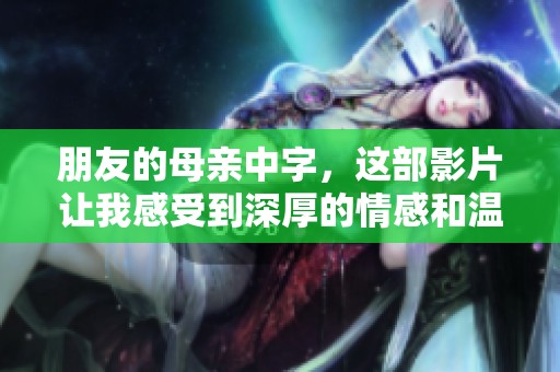 朋友的母亲中字，这部影片让我感受到深厚的情感和温暖的亲情