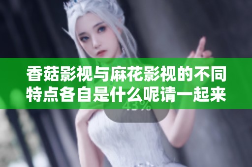 香菇影视与麻花影视的不同特点各自是什么呢请一起来了解一下