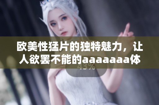 欧美性猛片的独特魅力，让人欲罢不能的aaaaaaa体验