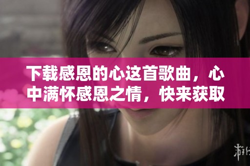 下载感恩的心这首歌曲，心中满怀感恩之情，快来获取吧！