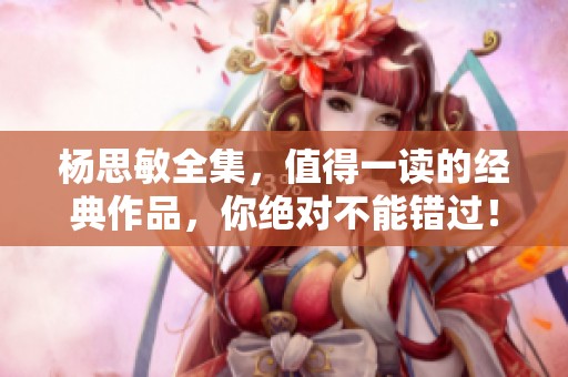 杨思敏全集，值得一读的经典作品，你绝对不能错过！