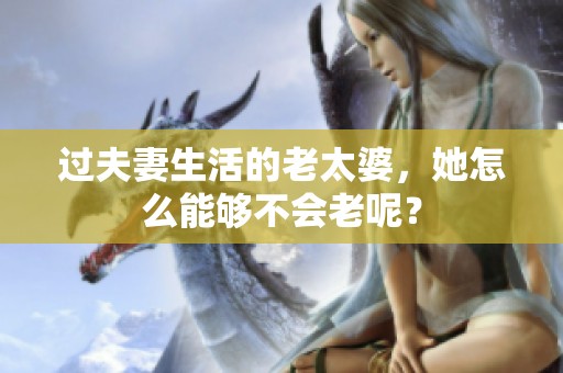 过夫妻生活的老太婆，她怎么能够不会老呢？