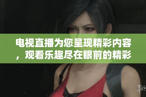 电视直播为您呈现精彩内容，观看乐趣尽在眼前的精彩体验