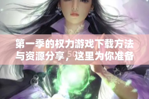 第一季的权力游戏下载方法与资源分享，这里为你准备了详细指南