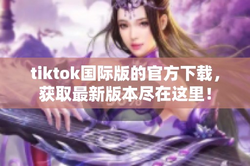tiktok国际版的官方下载，获取最新版本尽在这里！