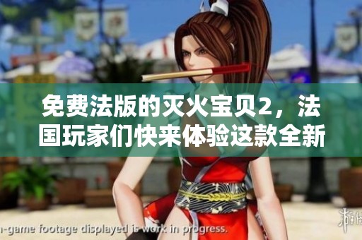 免费法版的灭火宝贝2，法国玩家们快来体验这款全新游戏！