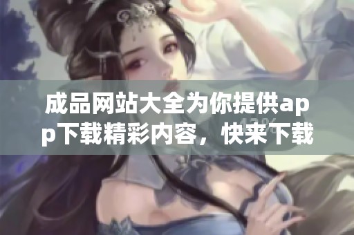 成品网站大全为你提供app下载精彩内容，快来下载，体验更多高质量资源！