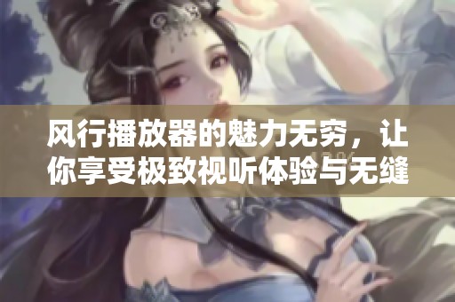 风行播放器的魅力无穷，让你享受极致视听体验与无缝播放。