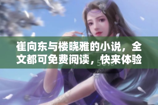 崔向东与楼晓雅的小说，全文都可免费阅读，快来体验精彩内容吧！