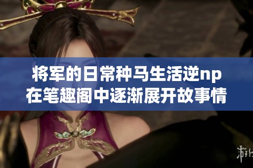 将军的日常种马生活逆np在笔趣阁中逐渐展开故事情节