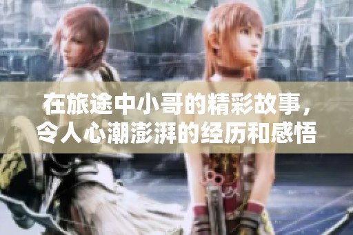 在旅途中小哥的精彩故事，令人心潮澎湃的经历和感悟
