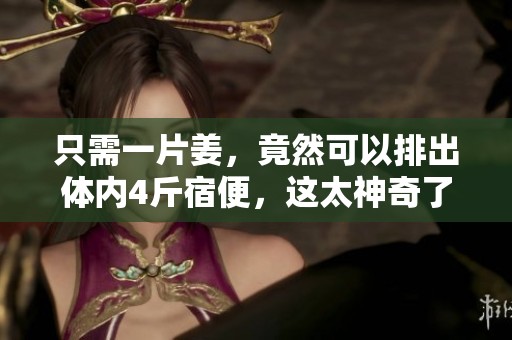 只需一片姜，竟然可以排出体内4斤宿便，这太神奇了！