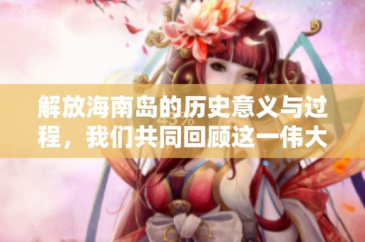 解放海南岛的历史意义与过程，我们共同回顾这一伟大时刻的重要性
