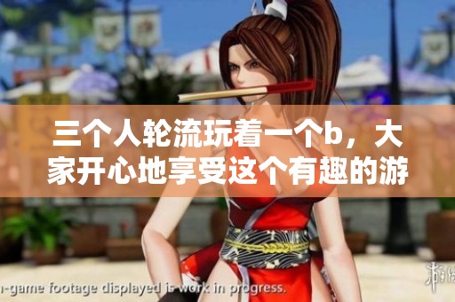 三个人轮流玩着一个b，大家开心地享受这个有趣的游戏方式