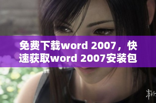 免费下载word 2007，快速获取word 2007安装包的方法与步骤分享