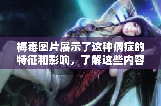梅毒图片展示了这种病症的特征和影响，了解这些内容有助于更好地预防。