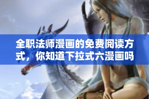 全职法师漫画的免费阅读方式，你知道下拉式六漫画吗