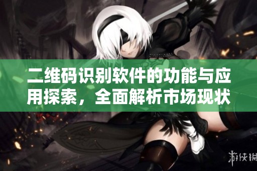 二维码识别软件的功能与应用探索，全面解析市场现状和未来发展趋势